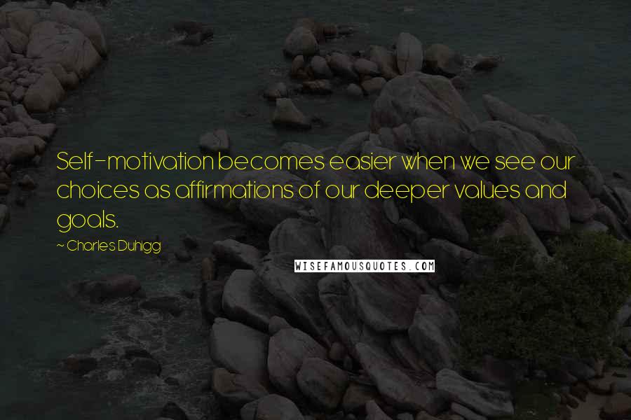 Charles Duhigg Quotes: Self-motivation becomes easier when we see our choices as affirmations of our deeper values and goals.