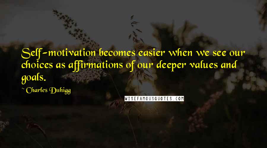 Charles Duhigg Quotes: Self-motivation becomes easier when we see our choices as affirmations of our deeper values and goals.