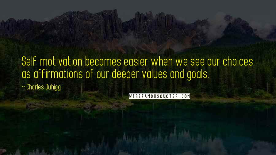 Charles Duhigg Quotes: Self-motivation becomes easier when we see our choices as affirmations of our deeper values and goals.