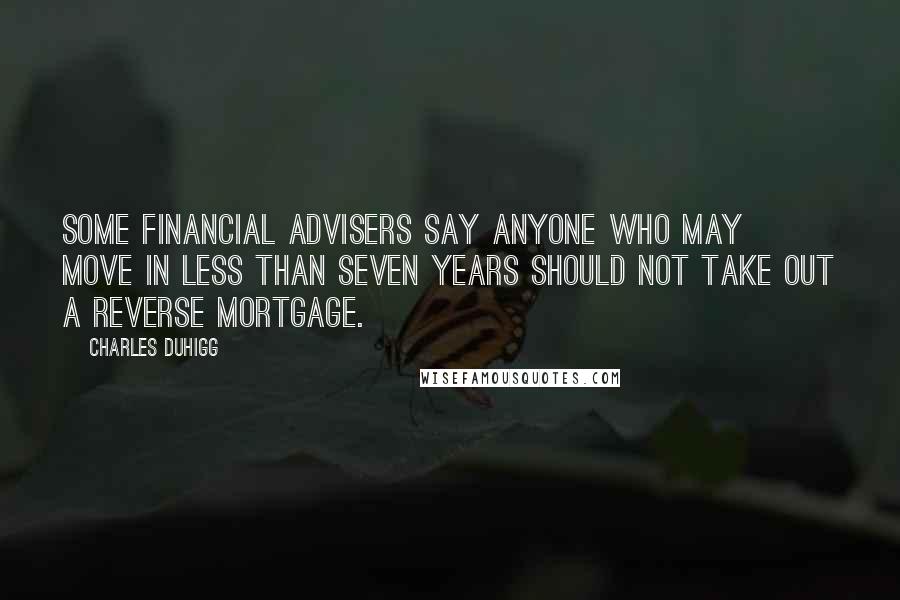 Charles Duhigg Quotes: Some financial advisers say anyone who may move in less than seven years should not take out a reverse mortgage.