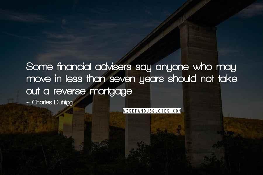 Charles Duhigg Quotes: Some financial advisers say anyone who may move in less than seven years should not take out a reverse mortgage.