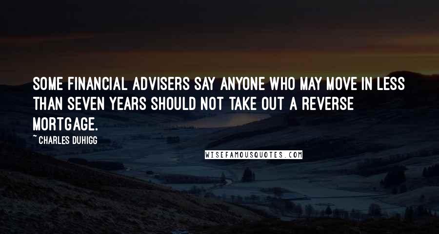 Charles Duhigg Quotes: Some financial advisers say anyone who may move in less than seven years should not take out a reverse mortgage.