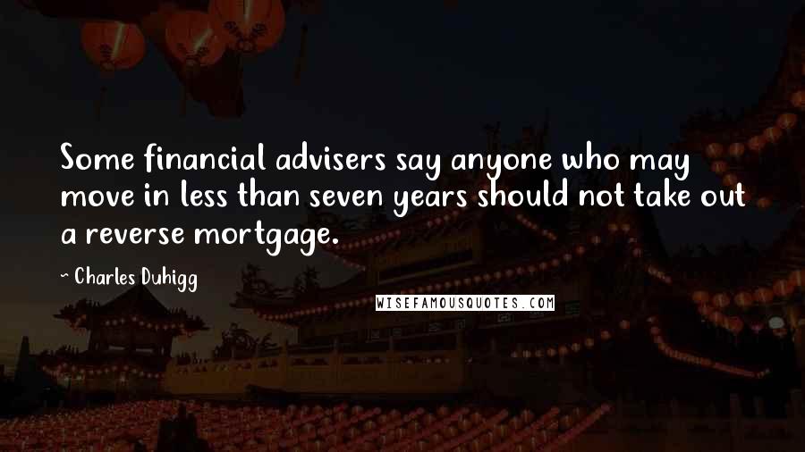 Charles Duhigg Quotes: Some financial advisers say anyone who may move in less than seven years should not take out a reverse mortgage.