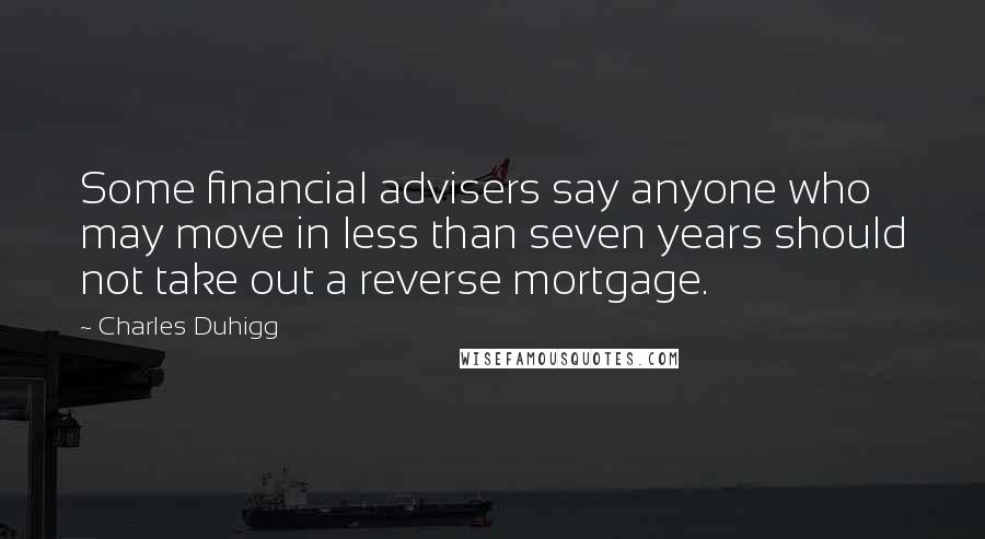 Charles Duhigg Quotes: Some financial advisers say anyone who may move in less than seven years should not take out a reverse mortgage.