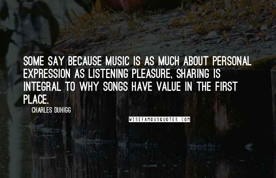 Charles Duhigg Quotes: Some say because music is as much about personal expression as listening pleasure, sharing is integral to why songs have value in the first place.