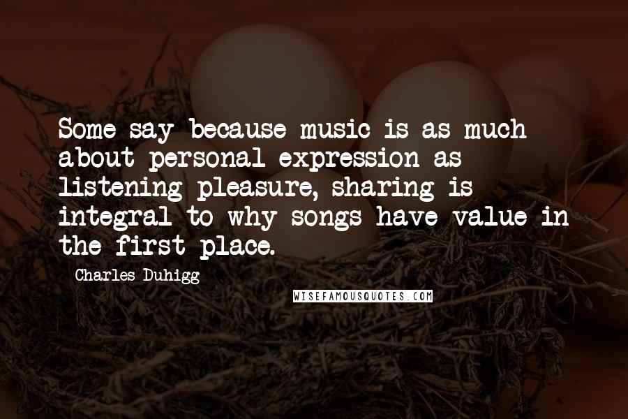 Charles Duhigg Quotes: Some say because music is as much about personal expression as listening pleasure, sharing is integral to why songs have value in the first place.