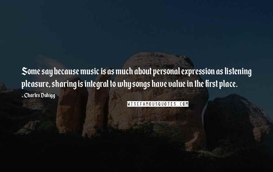 Charles Duhigg Quotes: Some say because music is as much about personal expression as listening pleasure, sharing is integral to why songs have value in the first place.