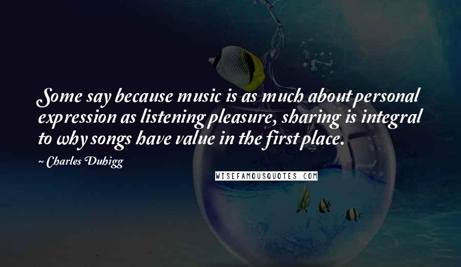 Charles Duhigg Quotes: Some say because music is as much about personal expression as listening pleasure, sharing is integral to why songs have value in the first place.