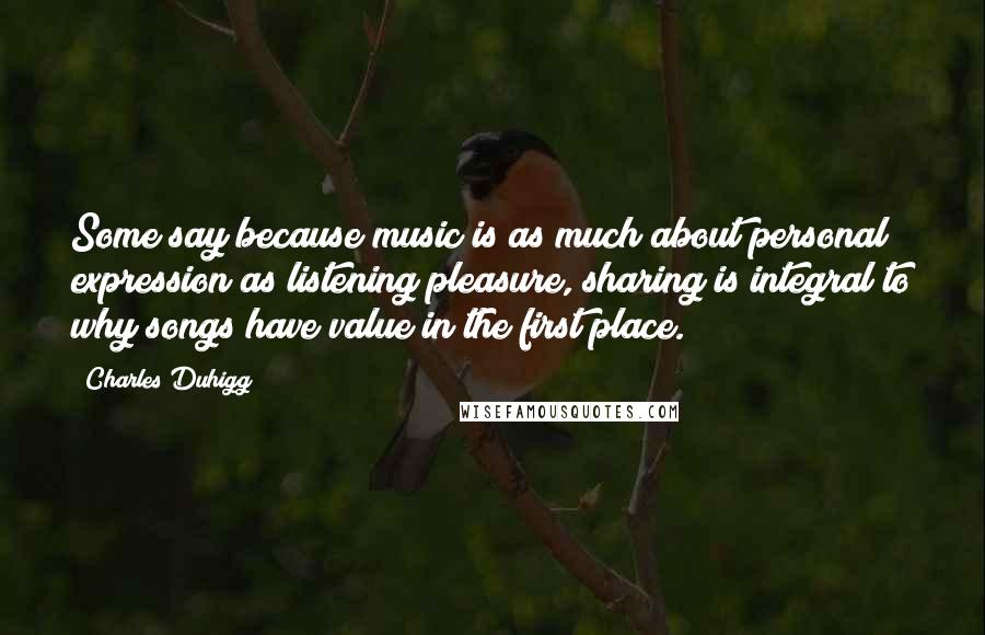 Charles Duhigg Quotes: Some say because music is as much about personal expression as listening pleasure, sharing is integral to why songs have value in the first place.