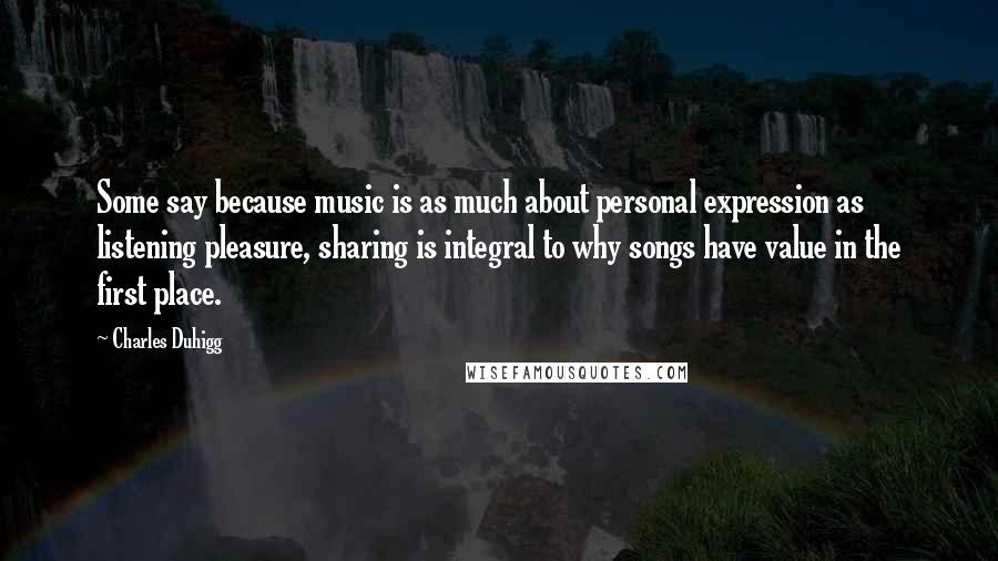 Charles Duhigg Quotes: Some say because music is as much about personal expression as listening pleasure, sharing is integral to why songs have value in the first place.