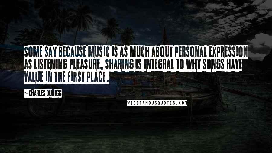 Charles Duhigg Quotes: Some say because music is as much about personal expression as listening pleasure, sharing is integral to why songs have value in the first place.