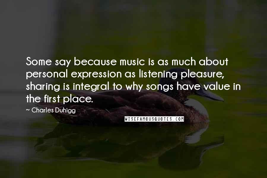 Charles Duhigg Quotes: Some say because music is as much about personal expression as listening pleasure, sharing is integral to why songs have value in the first place.