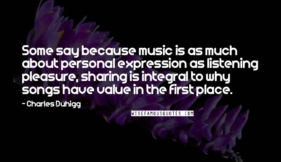 Charles Duhigg Quotes: Some say because music is as much about personal expression as listening pleasure, sharing is integral to why songs have value in the first place.