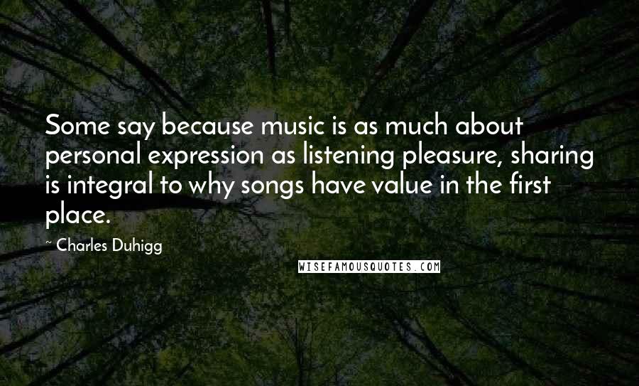 Charles Duhigg Quotes: Some say because music is as much about personal expression as listening pleasure, sharing is integral to why songs have value in the first place.