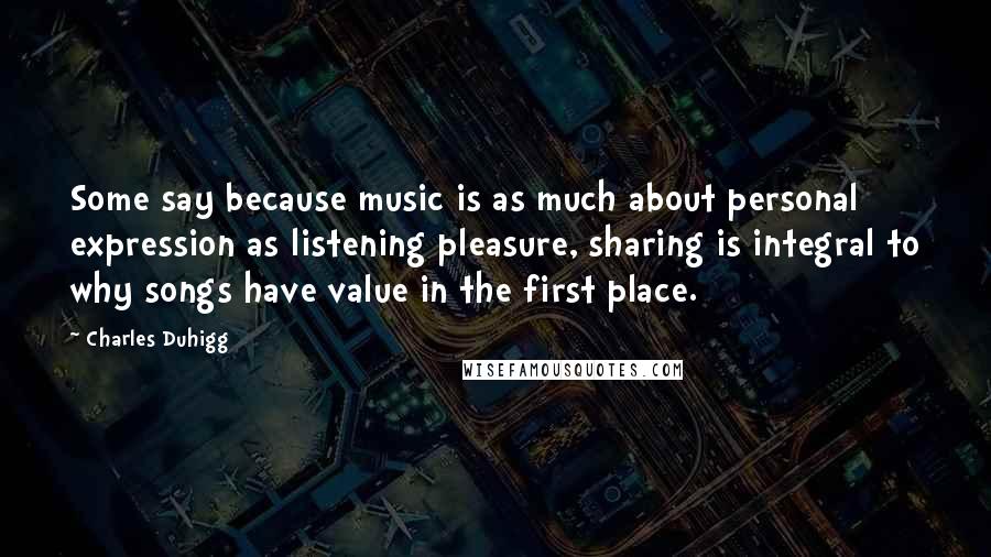 Charles Duhigg Quotes: Some say because music is as much about personal expression as listening pleasure, sharing is integral to why songs have value in the first place.
