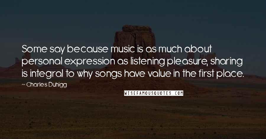 Charles Duhigg Quotes: Some say because music is as much about personal expression as listening pleasure, sharing is integral to why songs have value in the first place.