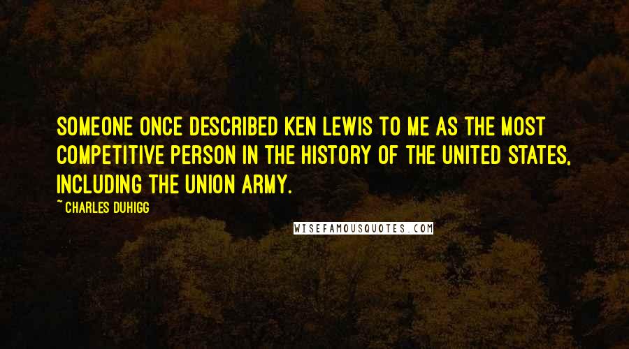 Charles Duhigg Quotes: Someone once described Ken Lewis to me as the most competitive person in the history of the United States, including the Union Army.