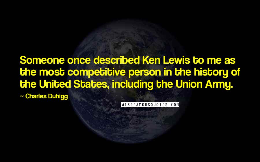 Charles Duhigg Quotes: Someone once described Ken Lewis to me as the most competitive person in the history of the United States, including the Union Army.