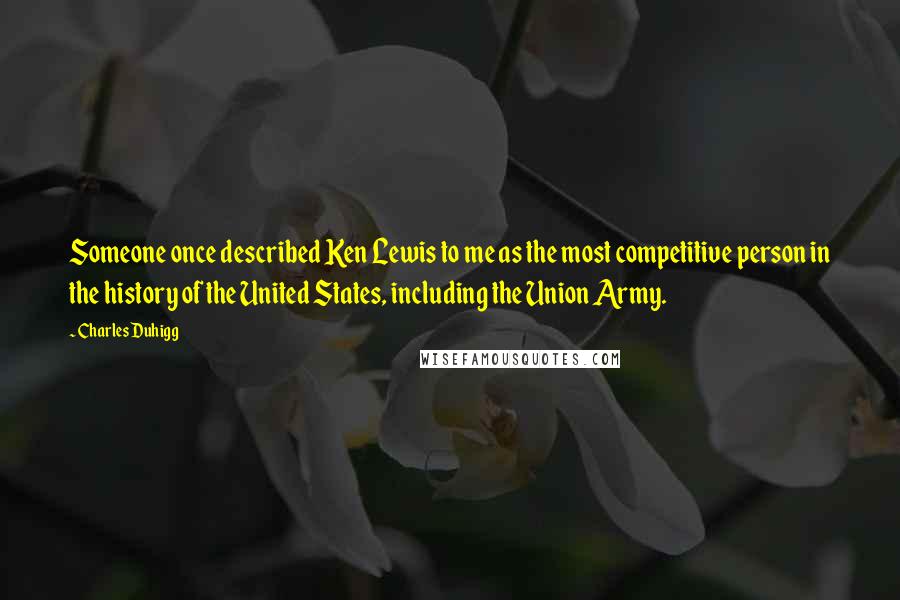 Charles Duhigg Quotes: Someone once described Ken Lewis to me as the most competitive person in the history of the United States, including the Union Army.