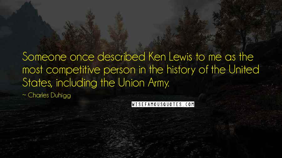 Charles Duhigg Quotes: Someone once described Ken Lewis to me as the most competitive person in the history of the United States, including the Union Army.