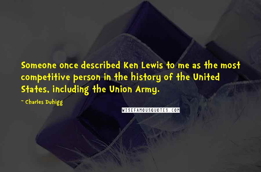 Charles Duhigg Quotes: Someone once described Ken Lewis to me as the most competitive person in the history of the United States, including the Union Army.