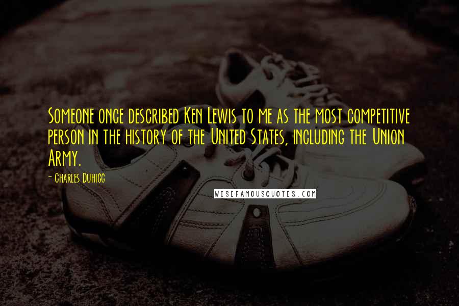 Charles Duhigg Quotes: Someone once described Ken Lewis to me as the most competitive person in the history of the United States, including the Union Army.