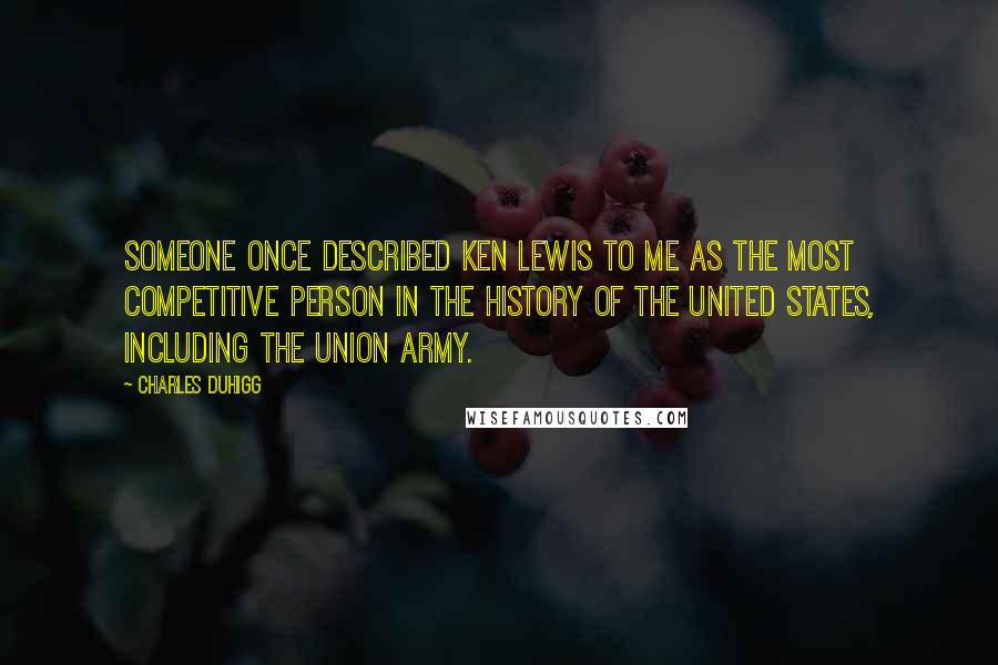 Charles Duhigg Quotes: Someone once described Ken Lewis to me as the most competitive person in the history of the United States, including the Union Army.