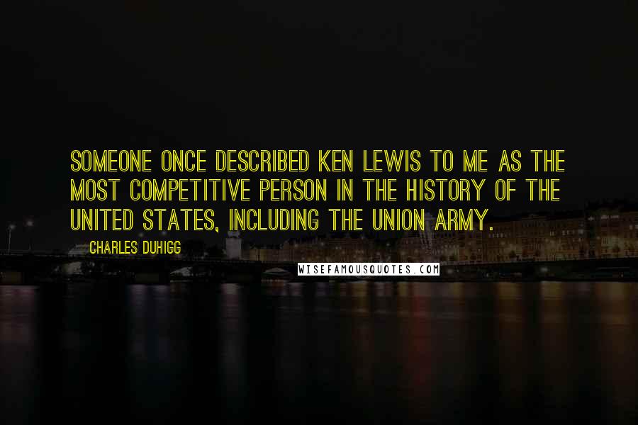Charles Duhigg Quotes: Someone once described Ken Lewis to me as the most competitive person in the history of the United States, including the Union Army.