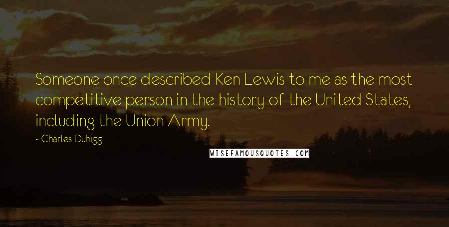 Charles Duhigg Quotes: Someone once described Ken Lewis to me as the most competitive person in the history of the United States, including the Union Army.