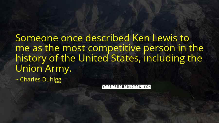 Charles Duhigg Quotes: Someone once described Ken Lewis to me as the most competitive person in the history of the United States, including the Union Army.