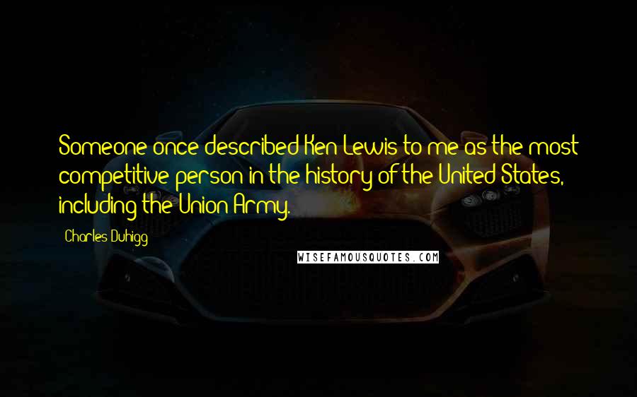 Charles Duhigg Quotes: Someone once described Ken Lewis to me as the most competitive person in the history of the United States, including the Union Army.