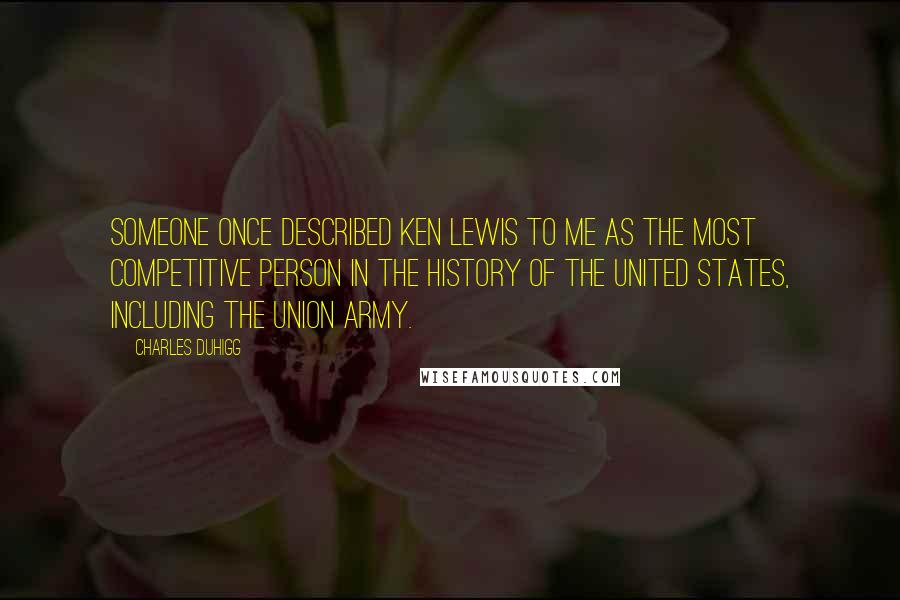 Charles Duhigg Quotes: Someone once described Ken Lewis to me as the most competitive person in the history of the United States, including the Union Army.