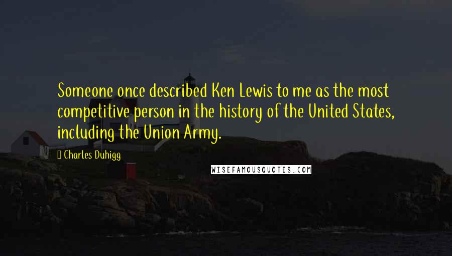 Charles Duhigg Quotes: Someone once described Ken Lewis to me as the most competitive person in the history of the United States, including the Union Army.