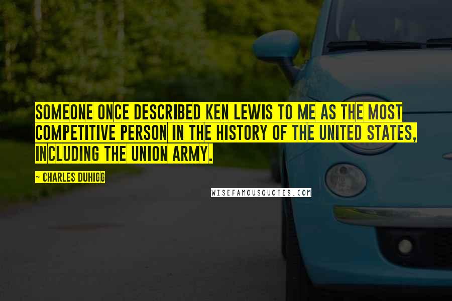 Charles Duhigg Quotes: Someone once described Ken Lewis to me as the most competitive person in the history of the United States, including the Union Army.