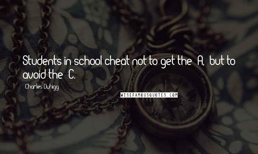 Charles Duhigg Quotes: Students in school cheat not to get the 'A,' but to avoid the 'C.'