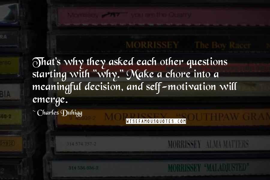 Charles Duhigg Quotes: That's why they asked each other questions starting with "why." Make a chore into a meaningful decision, and self-motivation will emerge.