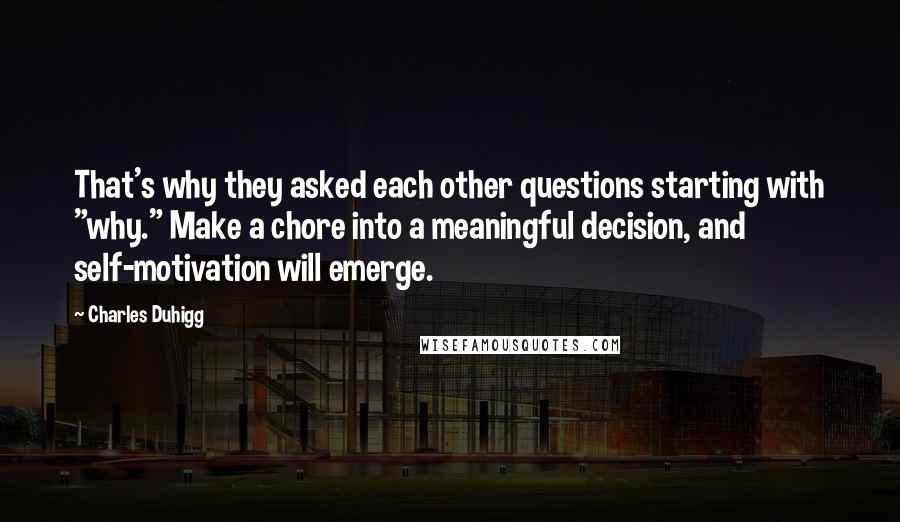 Charles Duhigg Quotes: That's why they asked each other questions starting with "why." Make a chore into a meaningful decision, and self-motivation will emerge.