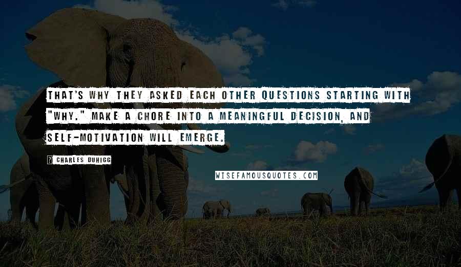 Charles Duhigg Quotes: That's why they asked each other questions starting with "why." Make a chore into a meaningful decision, and self-motivation will emerge.