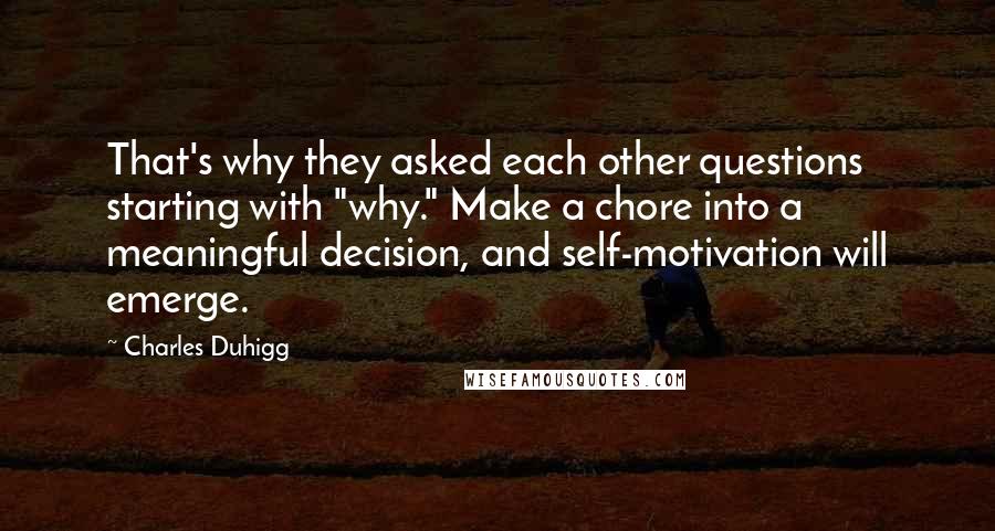 Charles Duhigg Quotes: That's why they asked each other questions starting with "why." Make a chore into a meaningful decision, and self-motivation will emerge.