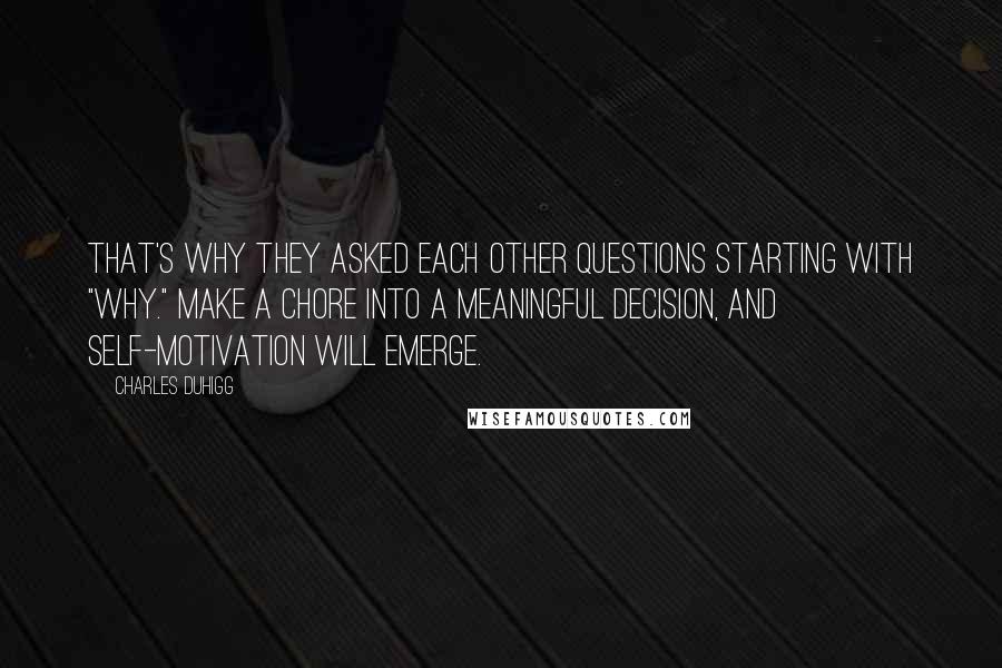 Charles Duhigg Quotes: That's why they asked each other questions starting with "why." Make a chore into a meaningful decision, and self-motivation will emerge.