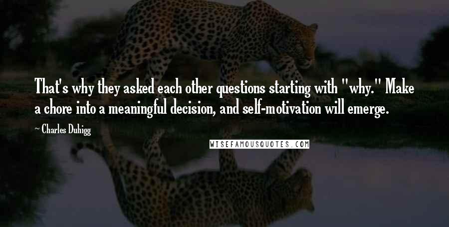 Charles Duhigg Quotes: That's why they asked each other questions starting with "why." Make a chore into a meaningful decision, and self-motivation will emerge.