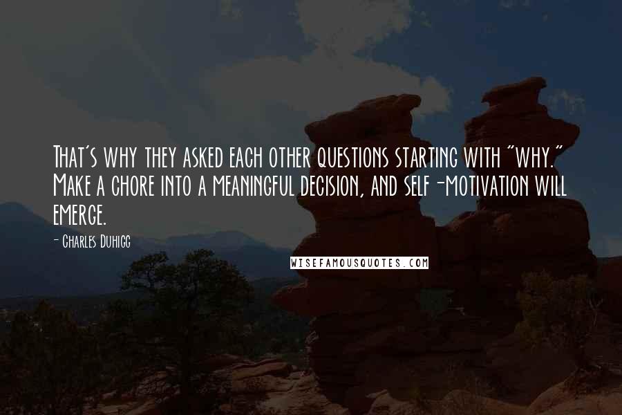 Charles Duhigg Quotes: That's why they asked each other questions starting with "why." Make a chore into a meaningful decision, and self-motivation will emerge.