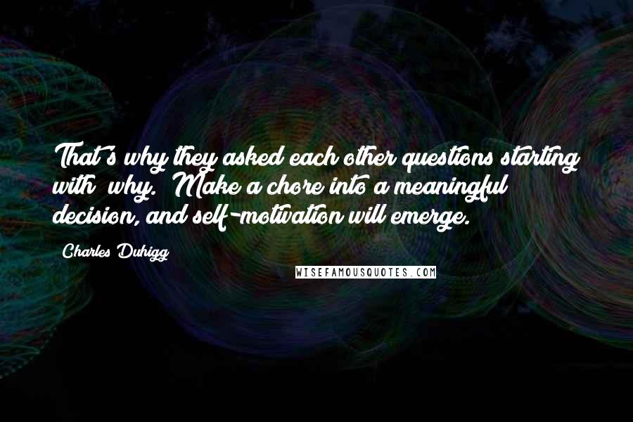 Charles Duhigg Quotes: That's why they asked each other questions starting with "why." Make a chore into a meaningful decision, and self-motivation will emerge.