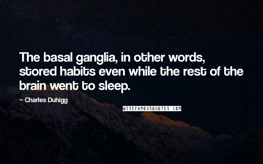 Charles Duhigg Quotes: The basal ganglia, in other words, stored habits even while the rest of the brain went to sleep.