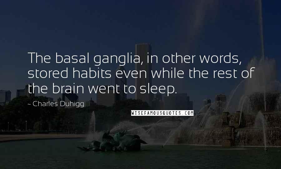 Charles Duhigg Quotes: The basal ganglia, in other words, stored habits even while the rest of the brain went to sleep.
