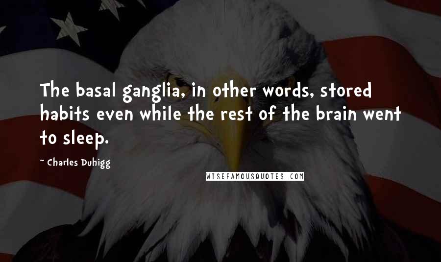 Charles Duhigg Quotes: The basal ganglia, in other words, stored habits even while the rest of the brain went to sleep.