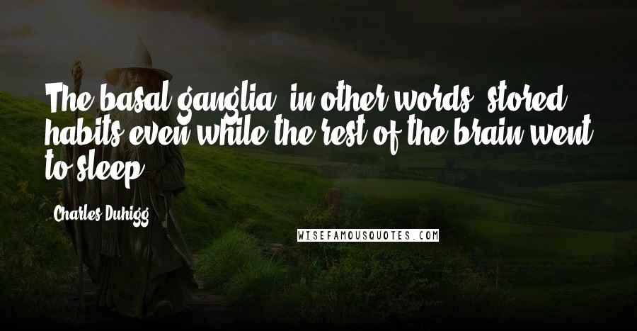 Charles Duhigg Quotes: The basal ganglia, in other words, stored habits even while the rest of the brain went to sleep.