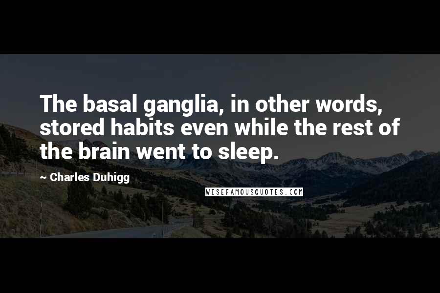 Charles Duhigg Quotes: The basal ganglia, in other words, stored habits even while the rest of the brain went to sleep.