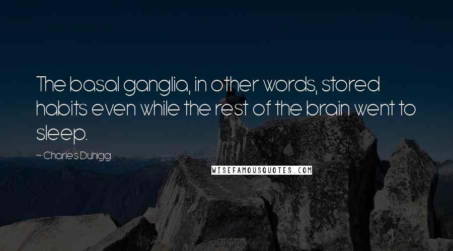 Charles Duhigg Quotes: The basal ganglia, in other words, stored habits even while the rest of the brain went to sleep.