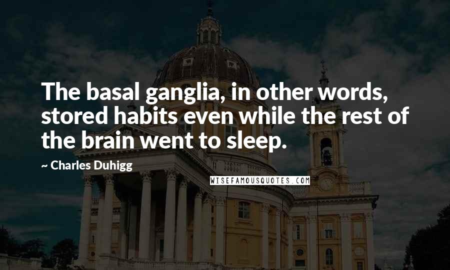 Charles Duhigg Quotes: The basal ganglia, in other words, stored habits even while the rest of the brain went to sleep.